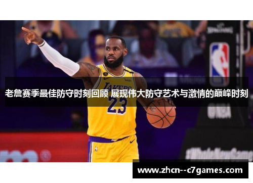 老詹赛季最佳防守时刻回顾 展现伟大防守艺术与激情的巅峰时刻