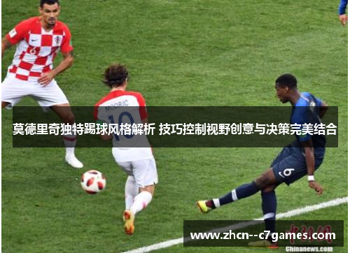 莫德里奇独特踢球风格解析 技巧控制视野创意与决策完美结合