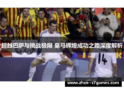 超越巴萨与挑战极限 皇马辉煌成功之路深度解析