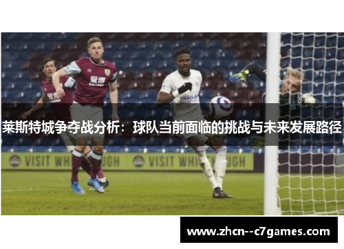 莱斯特城争夺战分析：球队当前面临的挑战与未来发展路径