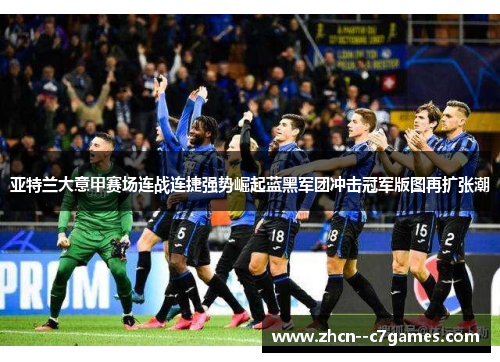亚特兰大意甲赛场连战连捷强势崛起蓝黑军团冲击冠军版图再扩张潮