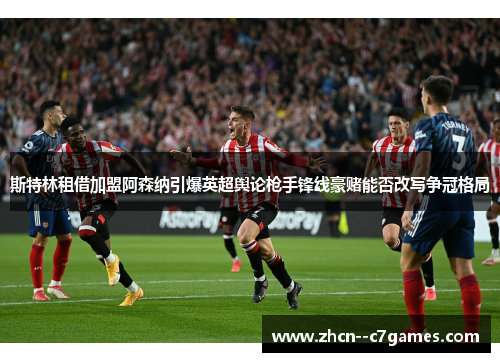 斯特林租借加盟阿森纳引爆英超舆论枪手锋线豪赌能否改写争冠格局