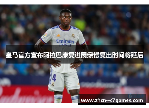 皇马官方宣布阿拉巴康复进展缓慢复出时间将延后