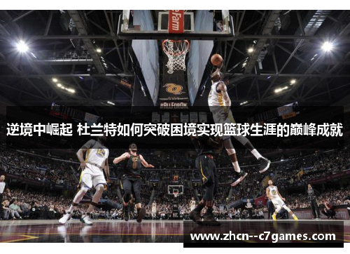 逆境中崛起 杜兰特如何突破困境实现篮球生涯的巅峰成就