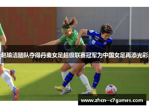 赵瑜洁随队夺得丹麦女足超级联赛冠军为中国女足再添光彩